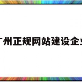 广州正规网站建设企业(广州正规网站建设企业有哪些)