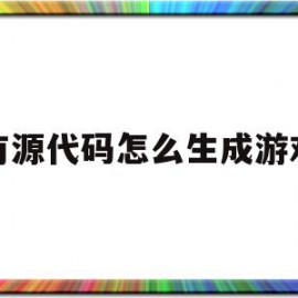 有源代码怎么生成游戏(有游戏源代码自己怎么玩)