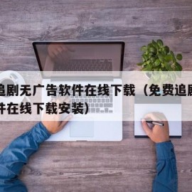 免费追剧无广告软件在线下载（免费追剧无广告软件在线下载安装）