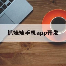 抓娃娃手机app开发(抓娃娃手机app开发方案)