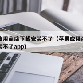 苹果应用商店下载安装不了（苹果应用商店下载安装不了app）