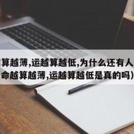 命越算越薄,运越算越低,为什么还有人算命去（命越算越薄,运越算越低是真的吗）