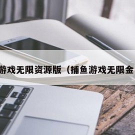 捕鱼游戏无限资源版（捕鱼游戏无限金币版）