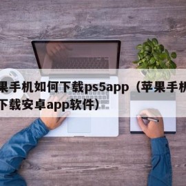 苹果手机如何下载ps5app（苹果手机如何下载安卓app软件）