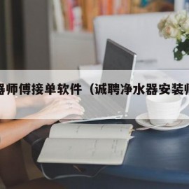 净水器师傅接单软件（诚聘净水器安装师傅兼司机）