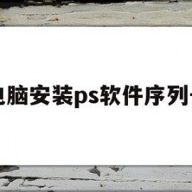 电脑安装ps软件序列号(电脑安装ps软件序列号怎么查)