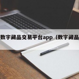 最新数字藏品交易平台app（数字藏品价值）