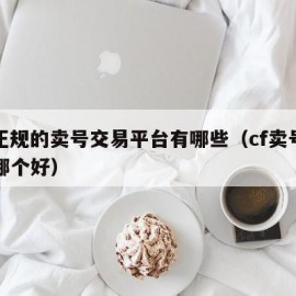 cf正规的卖号交易平台有哪些（cf卖号平台哪个好）