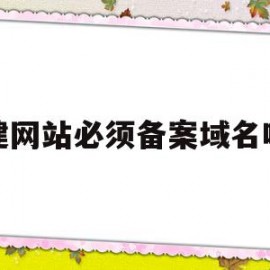 建网站必须备案域名吗(网站一定要备案才能访问吗)