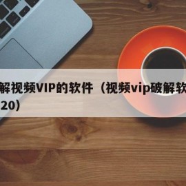 破解视频VIP的软件（视频vip破解软件2020）