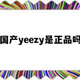 国产yeezy是正品吗(yeezy 国产)