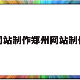 网站制作郑州网站制作(郑州网站制作公司哪家好)