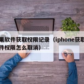 苹果软件获取权限记录（iphone获取的软件权限怎么取消）