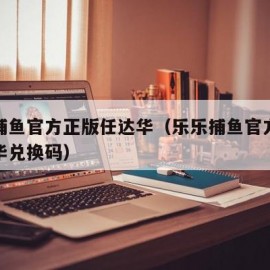 乐乐捕鱼官方正版任达华（乐乐捕鱼官方正版任达华兑换码）