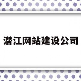 潜江网站建设公司(潜江建筑公司在哪里)