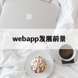 webapp发展前景(web发展前景怎么样)