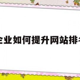 企业如何提升网站排名(如何让公司网站排名靠前)