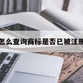 怎么查询商标是否已被注册(怎么查询商标是否已被注册 知乎)