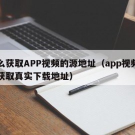 怎么获取APP视频的源地址（app视频如何获取真实下载地址）