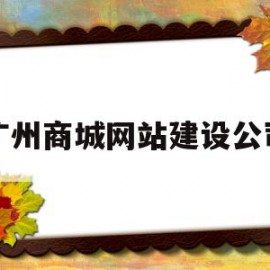 广州商城网站建设公司(广州商城网站建设公司招聘)