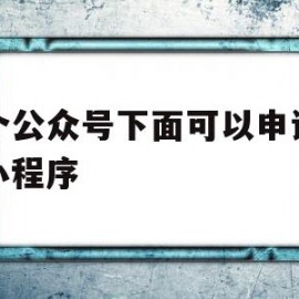 一个公众号下面可以申请几个小程序(一个公众号下面可以申请几个小程序账号)