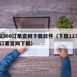 12360订票官网下载软件（下载12360订票官网下载）