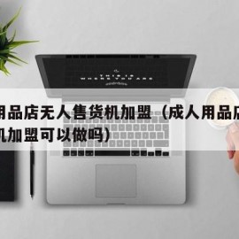 成人用品店无人售货机加盟（成人用品店无人售货机加盟可以做吗）