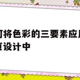 如何将色彩的三要素应用到网页设计中(如何将色彩的三要素应用到网页设计中去)