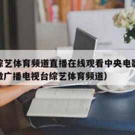 安徽综艺体育频道直播在线观看中央电影频道（安徽广播电视台综艺体育频道）