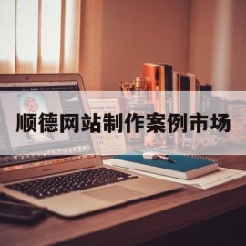 关于顺德网站制作案例市场的信息