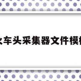 火车头采集器文件模板(火车头采集器技术控使用手册高级)