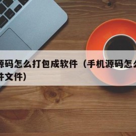 手机源码怎么打包成软件（手机源码怎么打包成软件文件）