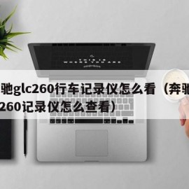 奔驰glc260行车记录仪怎么看（奔驰glc260记录仪怎么查看）