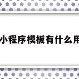 小程序模板有什么用(小程序模板有什么用途)