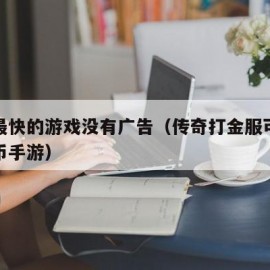 挣钱最快的游戏没有广告（传奇打金服可提现人民币手游）