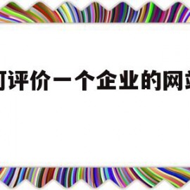 如何评价一个企业的网站建设(如何评价一个企业的网站建设质量)