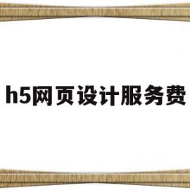 h5网页设计服务费(设计h5页面费用多少)