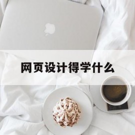 网页设计得学什么(网页设计得学什么软件)