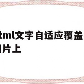 html文字自适应覆盖在图片上(html文字浮于图片上方怎么设置)