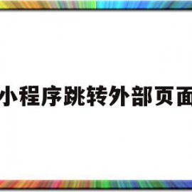 小程序跳转外部页面(小程序跳转外部页面怎么关闭)