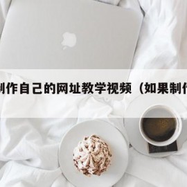 如何制作自己的网址教学视频（如果制作网址）