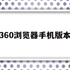 360浏览器手机版本(360浏览器手机版本官方下载)