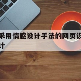 采用情感设计手法的网页设计(采用情感设计手法的网页设计方法)