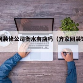 齐家网装修公司衡水有店吗（齐家网装饰公司）