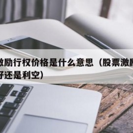 股票激励行权价格是什么意思（股票激励行权是利好还是利空）