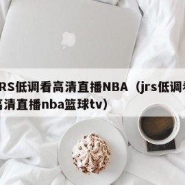 JRS低调看高清直播NBA（jrs低调看高清直播nba篮球tv）