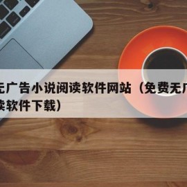 免费无广告小说阅读软件网站（免费无广告小说阅读软件下载）