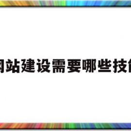 网站建设需要哪些技能(网站建设需要哪些技能呢)