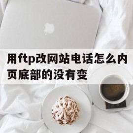 用ftp改网站电话怎么内页底部的没有变的简单介绍