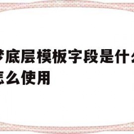 织梦底层模板字段是什么意思怎么使用(织梦栏目内容调用)